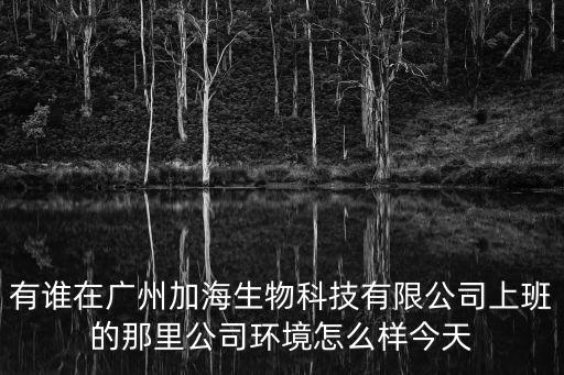 有誰(shuí)在廣州加海生物科技有限公司上班的那里公司環(huán)境怎么樣今天