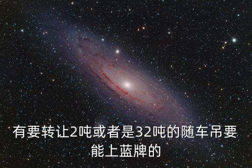 有要轉讓2噸或者是32噸的隨車吊要能上藍牌的