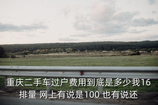 重慶二手車過戶費用到底是多少我16排量 網上有說是100 也有說還