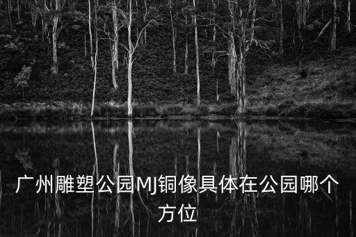 廣州雕塑公園MJ銅像具體在公園哪個方位