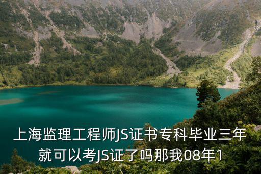 上海監(jiān)理工程師JS證書(shū)專(zhuān)科畢業(yè)三年就可以考JS證了嗎那我08年1