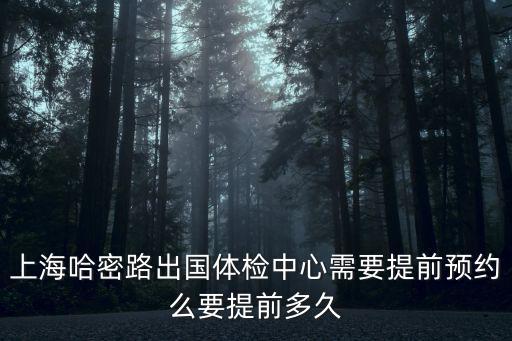 上海哈密路出國體檢中心需要提前預約么要提前多久