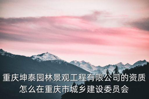 重慶坤泰園林景觀工程有限公司的資質怎么在重慶市城鄉建設委員會