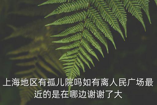 上海市黃浦區孤兒院志愿者，上海地區有孤兒院嗎如有離人民廣場最近的是在哪邊謝謝了大