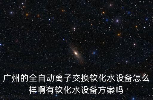 廣州的全自動離子交換軟化水設備怎么樣啊有軟化水設備方案嗎