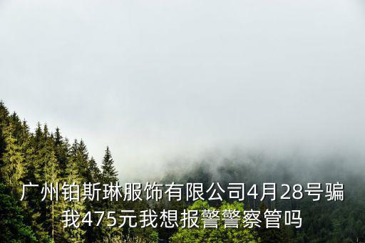 廣州鉑斯琳服飾有限公司4月28號騙我475元我想報警警察管嗎