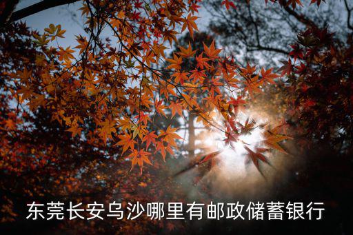 東莞長安烏沙哪里有郵政儲蓄銀行
