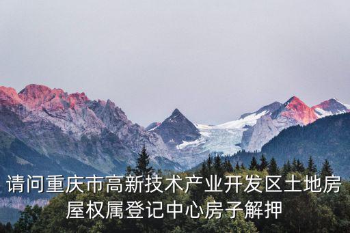 請問重慶市高新技術產業開發區土地房屋權屬登記中心房子解押