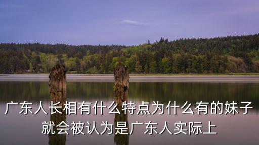 廣東人長相有什么特點(diǎn)為什么有的妹子就會被認(rèn)為是廣東人實(shí)際上