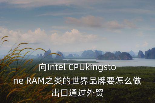 向Intel CPUkingstone RAM之類的世界品牌要怎么做出口通過(guò)外貿(mào)