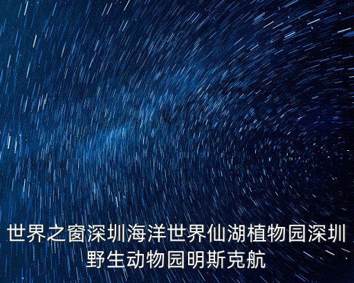 世界之窗深圳海洋世界仙湖植物園深圳野生動(dòng)物園明斯克航