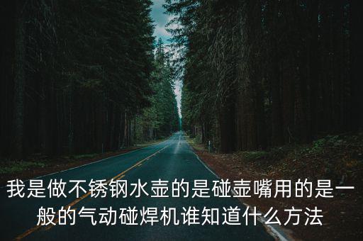 我是做不銹鋼水壺的是碰壺嘴用的是一般的氣動碰焊機誰知道什么方法