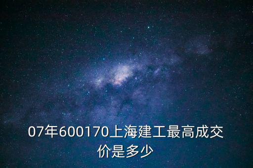 07年600170上海建工最高成交價是多少