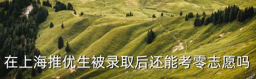 在上海推優生被錄取后還能考零志愿嗎