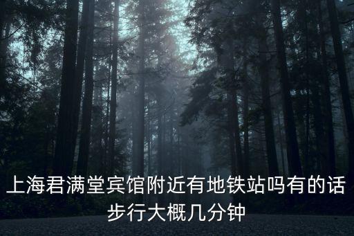 上海君滿堂賓館附近有地鐵站嗎有的話步行大概幾分鐘
