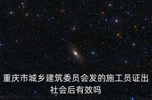重慶市城鄉建筑委員會發的施工員證出社會后有效嗎