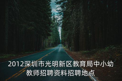 深圳光明教育局網站，2012深圳市光明新區教育局中小幼教師招聘資料招聘地點