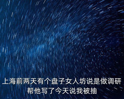 上海前兩天有個盤子女人坊說是做調研幫他寫了今天說我被抽