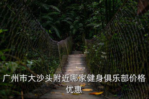 廣州市大沙頭附近哪家健身俱樂部價格優(yōu)惠