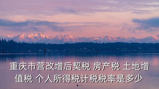 重慶市營改增后契稅 房產稅 土地增值稅 個人所得稅計稅稅率是多少