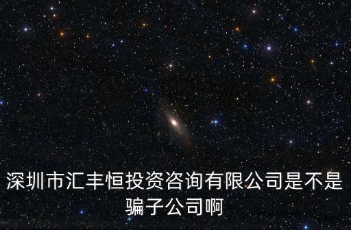 深圳市匯豐恒投資咨詢有限公司是不是騙子公司啊