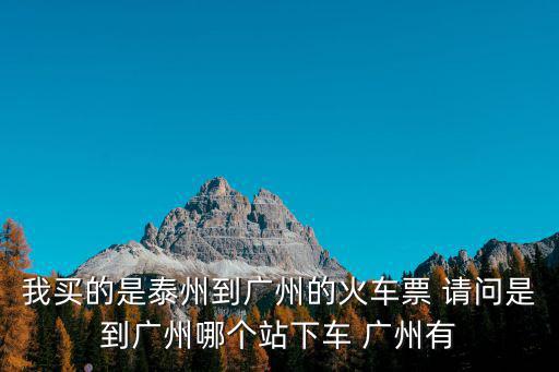 我買的是泰州到廣州的火車票 請(qǐng)問(wèn)是到廣州哪個(gè)站下車 廣州有
