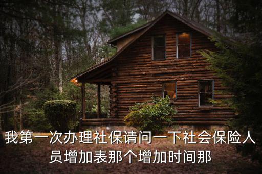 我第一次辦理社保請問一下社會保險人員增加表那個增加時間那