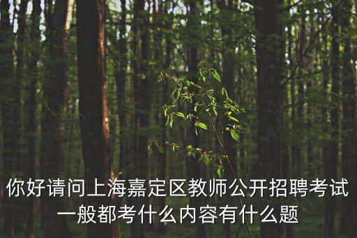 你好請(qǐng)問(wèn)上海嘉定區(qū)教師公開(kāi)招聘考試一般都考什么內(nèi)容有什么題