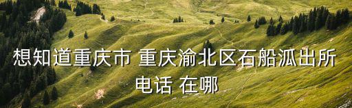 想知道重慶市 重慶渝北區石船泒出所電話 在哪