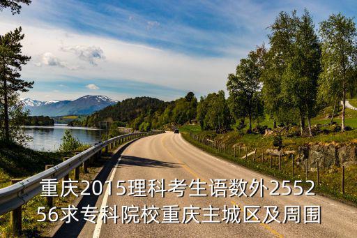 重慶2015理科考生語數外255256求專科院校重慶主城區及周圍