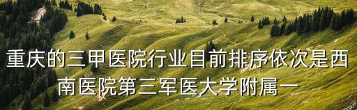 重慶的三甲醫院行業目前排序依次是西南醫院第三軍醫大學附屬一