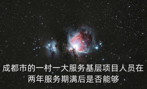 成都市的一村一大服務基層項目人員在兩年服務期滿后是否能夠