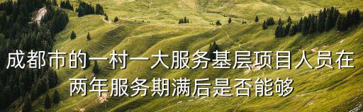 成都市的一村一大服務(wù)基層項(xiàng)目人員在兩年服務(wù)期滿后是否能夠