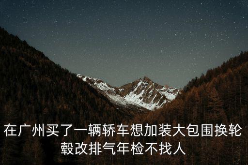 廣州大包圍年審，如果車子加了包圍和尾翼在廣州年審能通過嗎