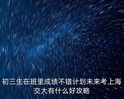 上海市初三成績(jī)逆襲，初三生在班里成績(jī)不錯(cuò)計(jì)劃未來(lái)考上海交大有什么好攻略
