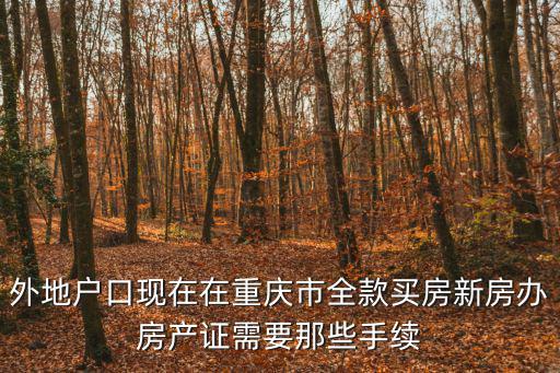 外地戶口現在在重慶市全款買房新房辦房產證需要那些手續(xù)