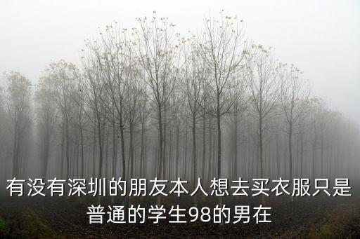 有沒有深圳的朋友本人想去買衣服只是普通的學生98的男在