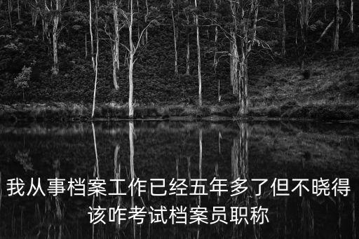 我從事檔案工作已經五年多了但不曉得該咋考試檔案員職稱