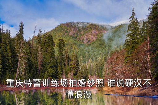 重慶特警訓練場拍婚紗照 誰說硬漢不懂浪漫