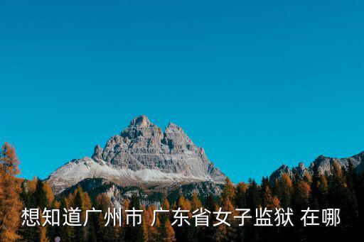 想知道廣州市 廣東省女子監(jiān)獄 在哪