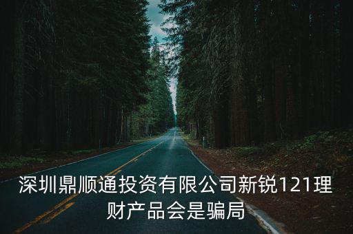 深圳鼎順通投資有限公司新銳121理財產(chǎn)品會是騙局