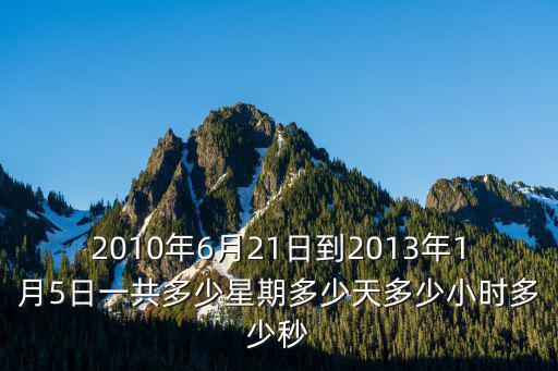 2010年6月21日到2013年1月5日一共多少星期多少天多少小時多少秒
