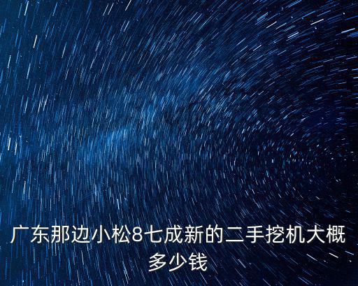 廣東那邊小松8七成新的二手挖機(jī)大概多少錢
