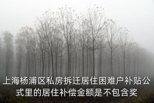 上海楊浦區私房拆遷居住困難戶補貼公式里的居住補償金額是不包含獎