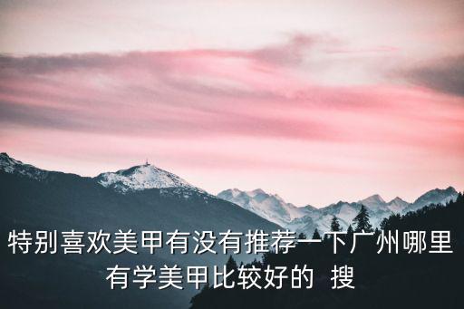特別喜歡美甲有沒有推薦一下廣州哪里有學美甲比較好的  搜