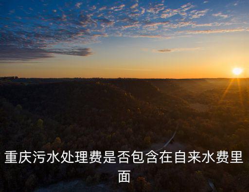 重慶污水處理費(fèi)是否包含在自來水費(fèi)里面