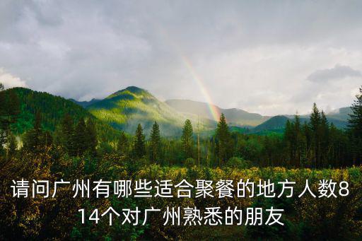 廣州適合聚餐的餐廳，請問廣州有哪些適合聚餐的地方人數814個對廣州熟悉的朋友