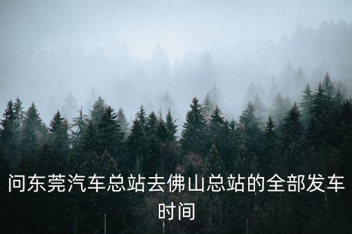 問東莞汽車總站去佛山總站的全部發車時間
