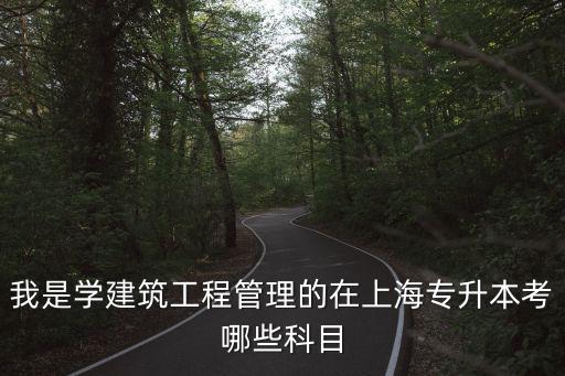 我是學(xué)建筑工程管理的在上海專升本考哪些科目