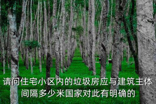 廣州市小區垃圾房標準，請問住宅小區內的垃圾房應與建筑主體間隔多少米國家對此有明確的